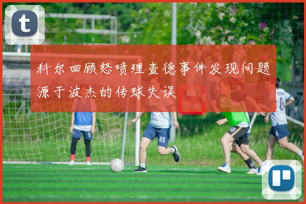 科尔回顾怒喷理查德事件发现问题源于波杰的传球失误
