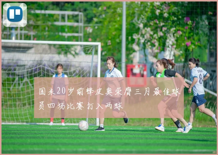 国米20岁前锋皮奥荣膺三月最佳球员四场比赛打入两球