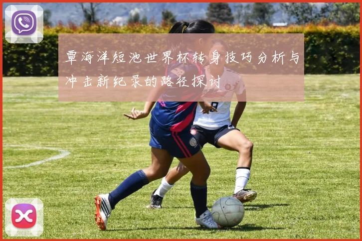 覃海洋短池世界杯转身技巧分析与冲击新纪录的路径探讨