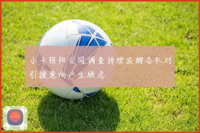 小卡阴阳合同调查持续发酵各队对引援意向产生顾虑