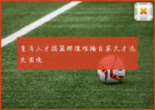 皇马人才摇篮辉煌难掩自家天才流失困境