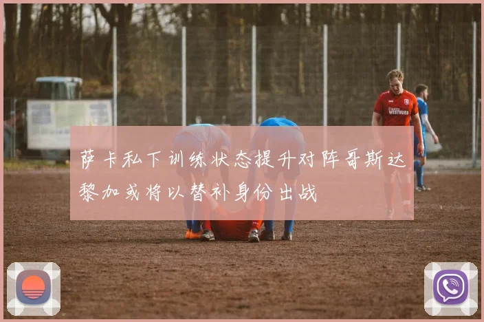 萨卡私下训练状态提升对阵哥斯达黎加或将以替补身份出战