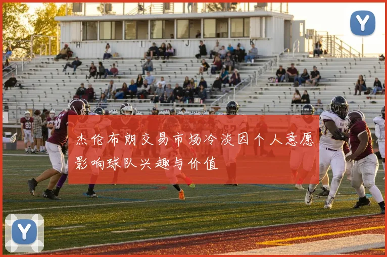 杰伦布朗交易市场冷淡因个人意愿影响球队兴趣与价值