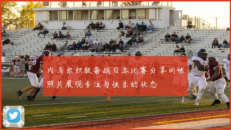 内马尔积极备战日本比赛分享训练照片展现专注与快乐的状态