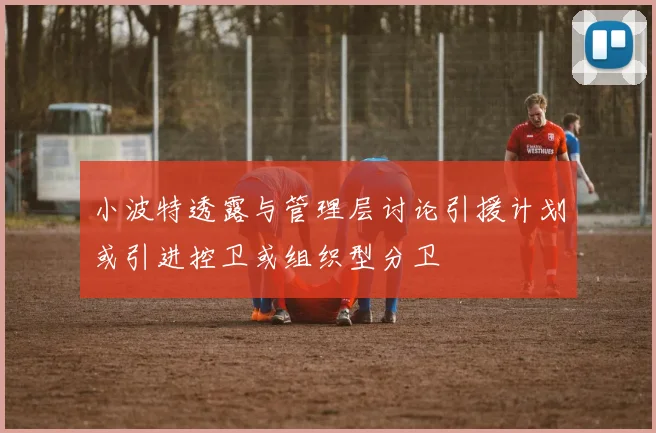 小波特透露与管理层讨论引援计划或引进控卫或组织型分卫