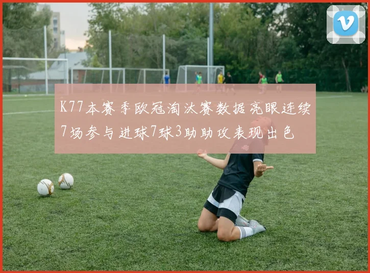 K77本赛季欧冠淘汰赛数据亮眼连续7场参与进球7球3助助攻表现出色