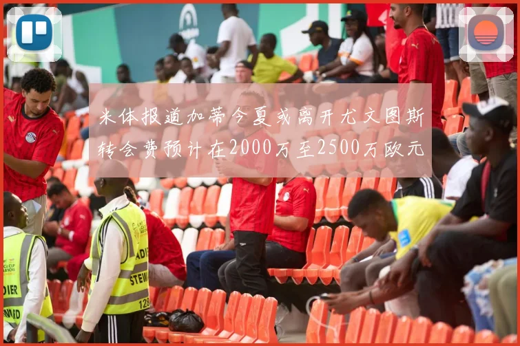 米体报道加蒂今夏或离开尤文图斯转会费预计在2000万至2500万欧元之间