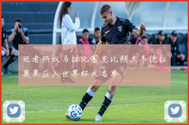 记者热议马拉比塞克比朔夫韦德拉奥果应入世界杯大名单