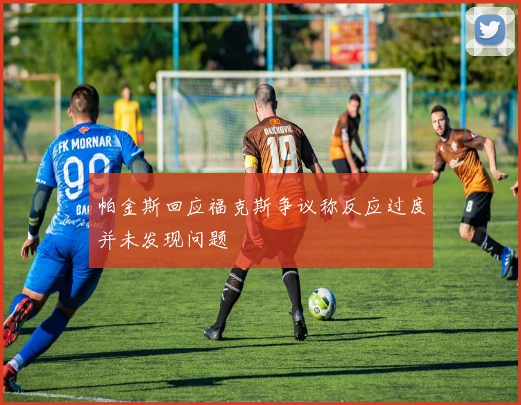 帕金斯回应福克斯争议称反应过度并未发现问题