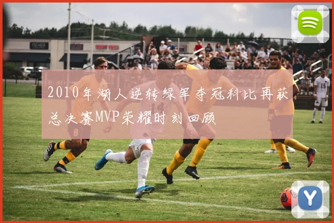 2010年湖人逆转绿军夺冠科比再获总决赛MVP荣耀时刻回顾