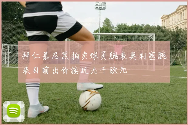 拜仁慕尼黑拍卖球员腕表奥利塞腕表目前出价接近九千欧元