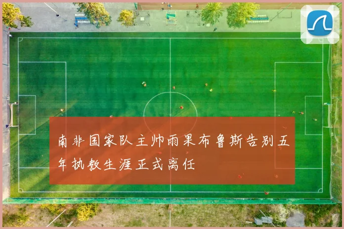 南非国家队主帅雨果布鲁斯告别五年执教生涯正式离任