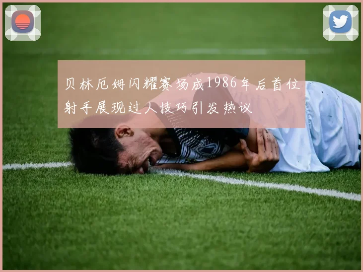 贝林厄姆闪耀赛场成1986年后首位射手展现过人技巧引发热议