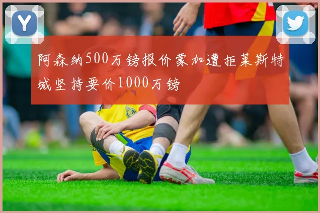 阿森纳500万镑报价蒙加遭拒莱斯特城坚持要价1000万镑