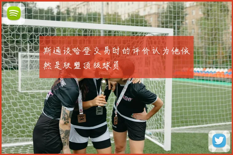 斯通谈哈登交易时的评价认为他依然是联盟顶级球员