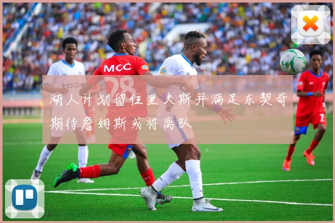 湖人计划留住里夫斯并满足东契奇期待詹姆斯或将离队