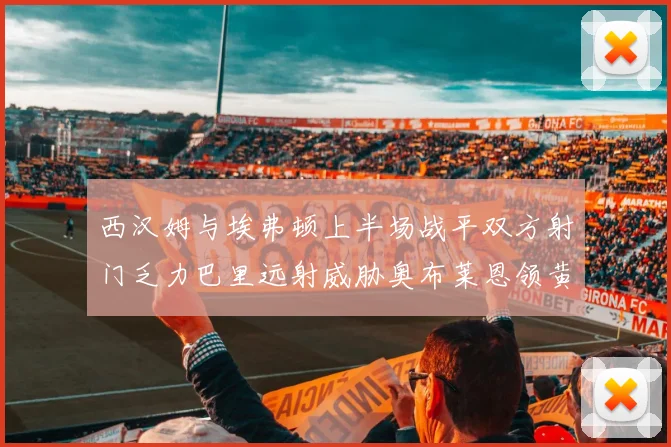 西汉姆与埃弗顿上半场战平双方射门乏力巴里远射威胁奥布莱恩领黄牌