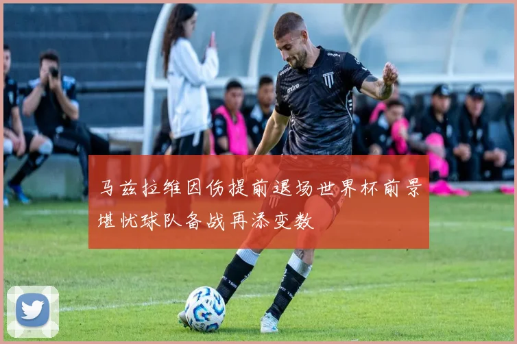 马兹拉维因伤提前退场世界杯前景堪忧球队备战再添变数