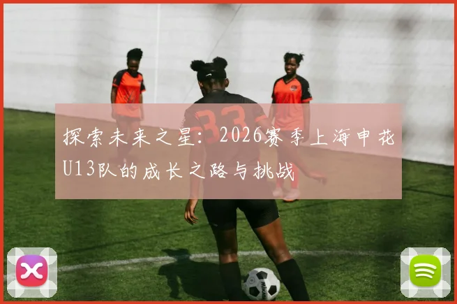 探索未来之星：2026赛季上海申花U13队的成长之路与挑战