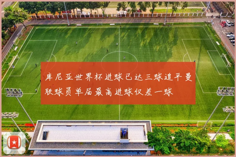 库尼亚世界杯进球已达三球追平曼联球员单届最高进球仅差一球