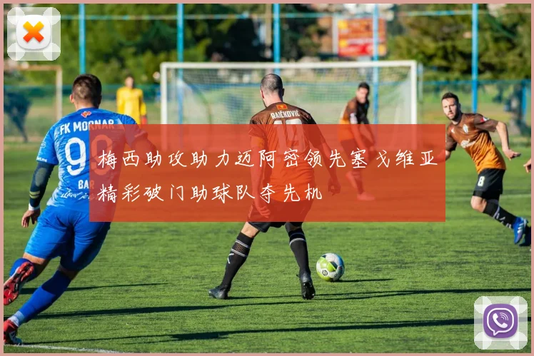 梅西助攻助力迈阿密领先塞戈维亚精彩破门助球队夺先机