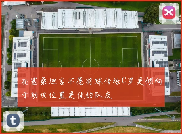 孔塞桑坦言不愿将球传给C罗更倾向于助攻位置更佳的队友
