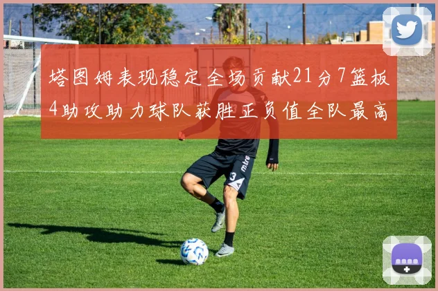 塔图姆表现稳定全场贡献21分7篮板4助攻助力球队获胜正负值全队最高