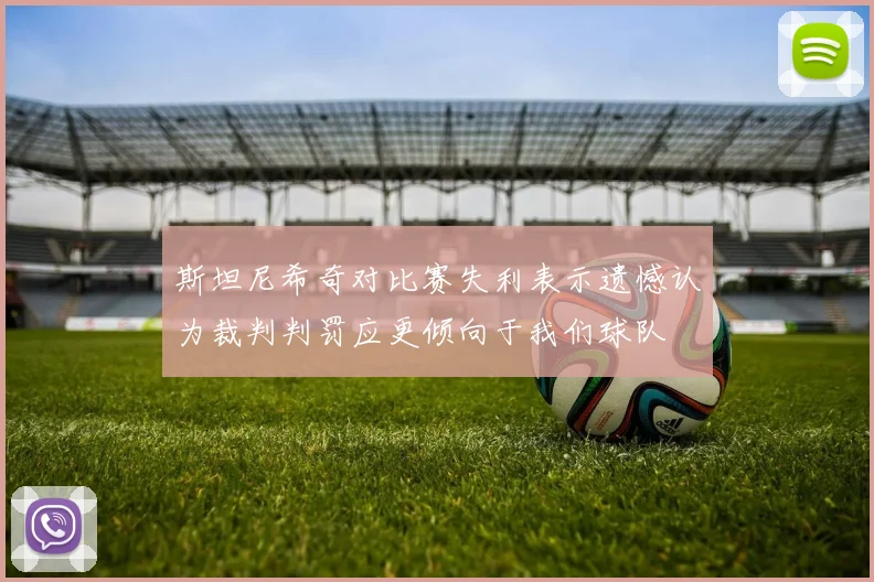 斯坦尼希奇对比赛失利表示遗憾认为裁判判罚应更倾向于我们球队