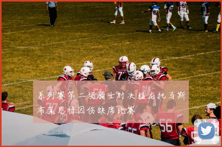 系列赛第二场骑士对决猛龙托马斯布莱恩特因伤缺席比赛