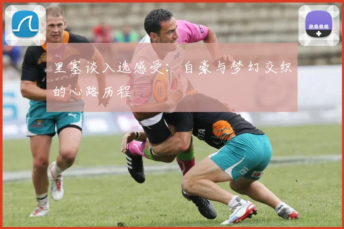里塞谈入选感受：自豪与梦幻交织的心路历程