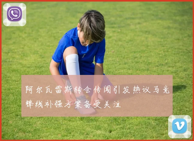 阿尔瓦雷斯转会传闻引发热议马竞锋线补强方案备受关注