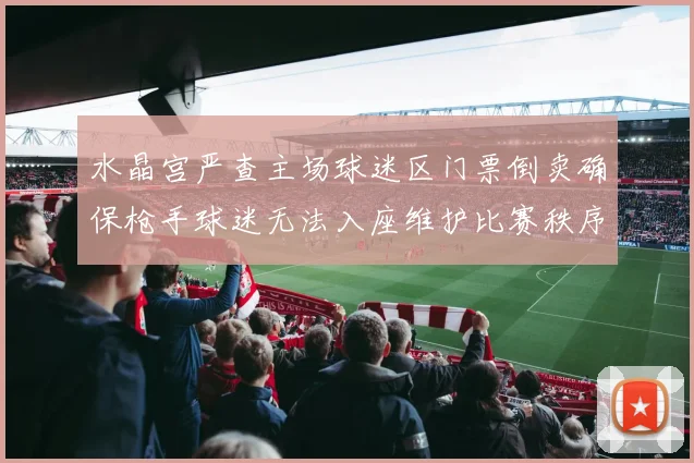 水晶宫严查主场球迷区门票倒卖确保枪手球迷无法入座维护比赛秩序