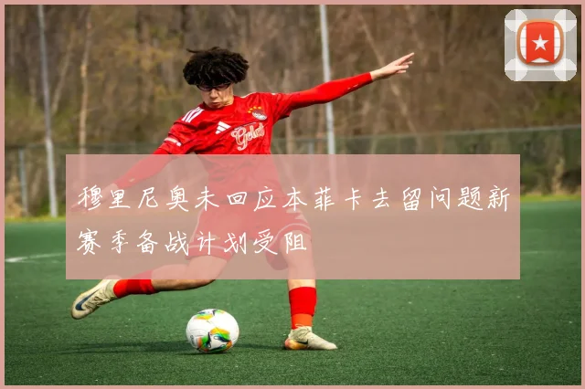 穆里尼奥未回应本菲卡去留问题新赛季备战计划受阻