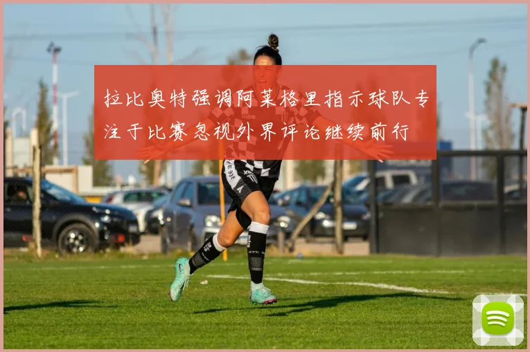 拉比奥特强调阿莱格里指示球队专注于比赛忽视外界评论继续前行