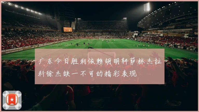 广东今日胜利依赖胡明轩萨林杰拉科徐杰缺一不可的精彩表现