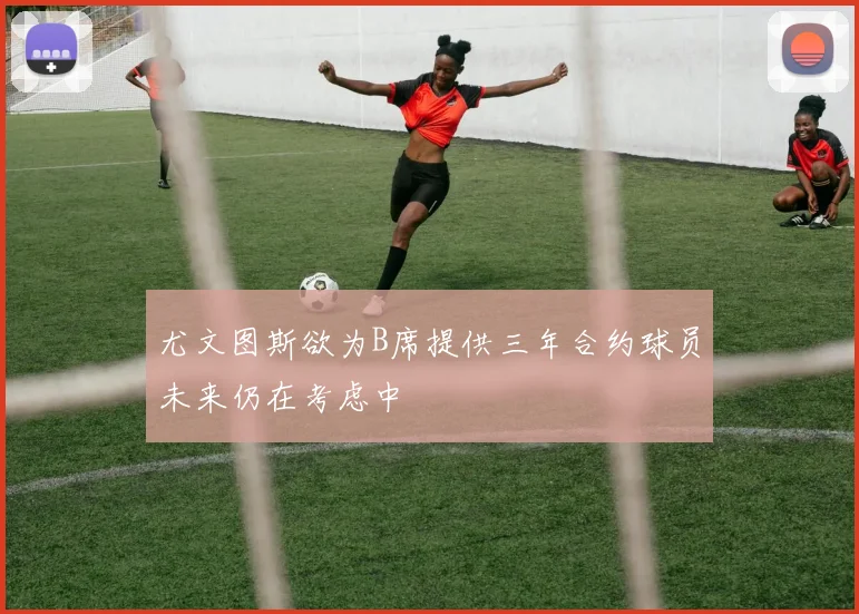 尤文图斯欲为B席提供三年合约球员未来仍在考虑中
